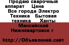 Продаю сварочный аппарат  › Цена ­ 3 000 - Все города Электро-Техника » Бытовая техника   . Ханты-Мансийский,Нижневартовск г.